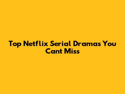 Top Netflix Serial Dramas You Can't Miss