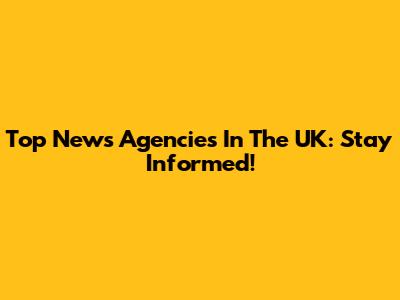 Top News Agencies In The UK: Stay Informed!