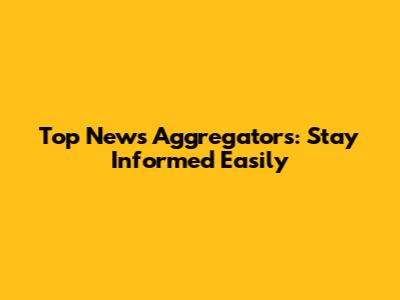 Top News Aggregators: Stay Informed Easily