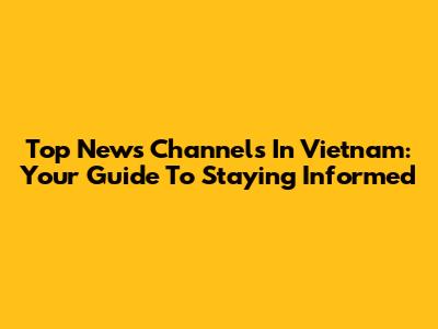 Top News Channels In Vietnam: Your Guide To Staying Informed
