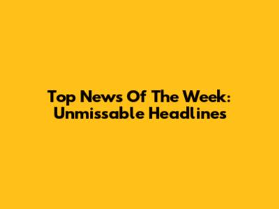 Top News Of The Week: Unmissable Headlines