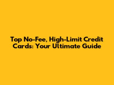 Top No-Fee, High-Limit Credit Cards: Your Ultimate Guide