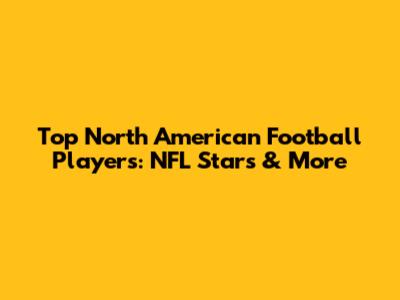 Top North American Football Players: NFL Stars & More