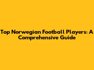 Top Norwegian Football Players: A Comprehensive Guide