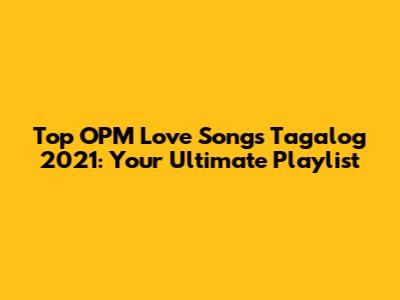 Top OPM Love Songs Tagalog 2021: Your Ultimate Playlist