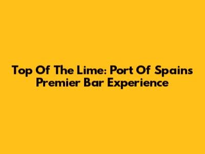 Top Of The Lime: Port Of Spain's Premier Bar Experience