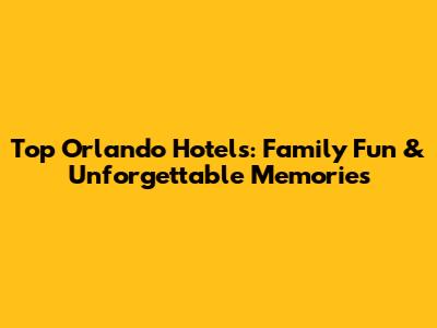 Top Orlando Hotels: Family Fun & Unforgettable Memories