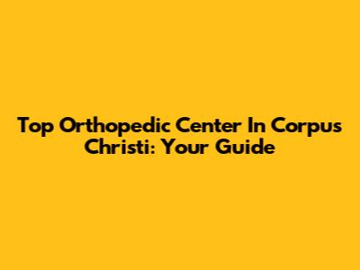 Top Orthopedic Center In Corpus Christi: Your Guide