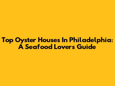 Top Oyster Houses In Philadelphia: A Seafood Lover's Guide