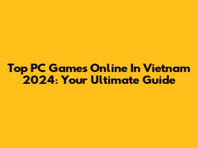 Top PC Games Online In Vietnam 2024: Your Ultimate Guide