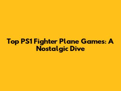 Top PS1 Fighter Plane Games: A Nostalgic Dive