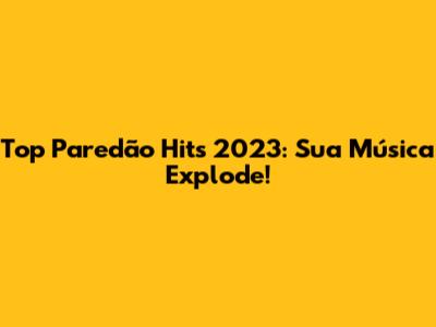 Top Paredão Hits 2023: Sua Música Explode!