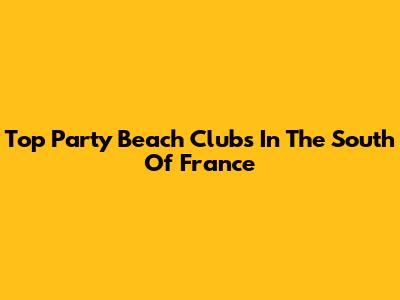 Top Party Beach Clubs In The South Of France