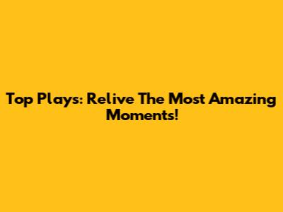 Top Plays: Relive The Most Amazing Moments!