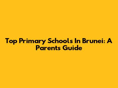 Top Primary Schools In Brunei: A Parent's Guide