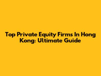 Top Private Equity Firms In Hong Kong: Ultimate Guide