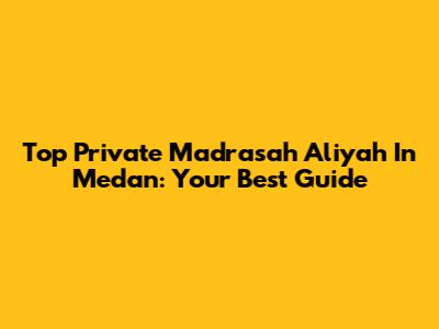 Top Private Madrasah Aliyah In Medan: Your Best Guide