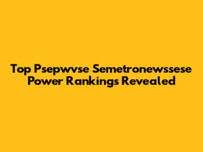 Top Psepwvse Semetronewssese Power Rankings Revealed