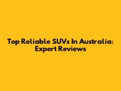 Top Reliable SUVs In Australia: Expert Reviews