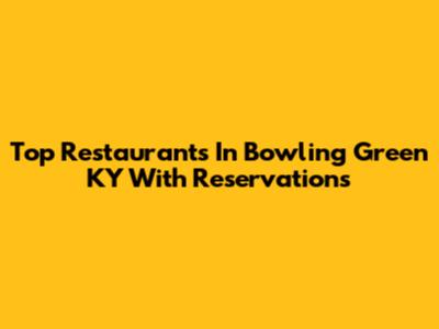 Top Restaurants In Bowling Green KY With Reservations