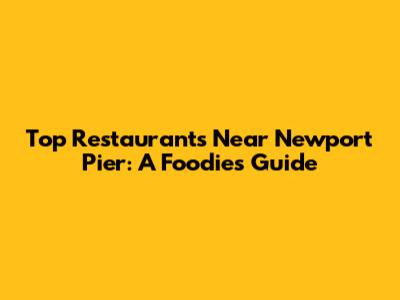 Top Restaurants Near Newport Pier: A Foodie's Guide