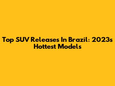 Top SUV Releases In Brazil: 2023's Hottest Models