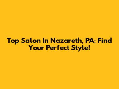Top Salon In Nazareth, PA: Find Your Perfect Style!