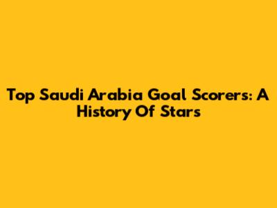 Top Saudi Arabia Goal Scorers: A History Of Stars