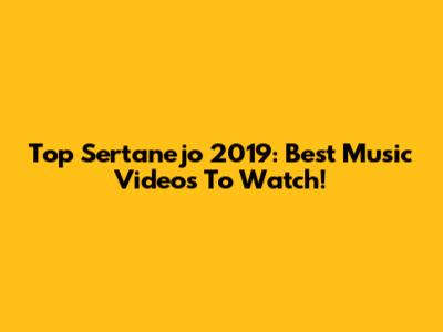 Top Sertanejo 2019: Best Music Videos To Watch!