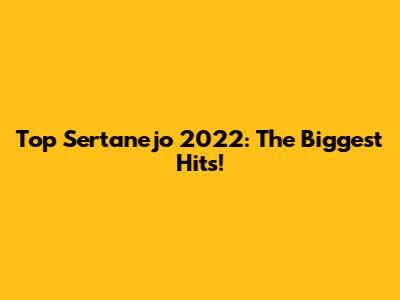 Top Sertanejo 2022: The Biggest Hits!