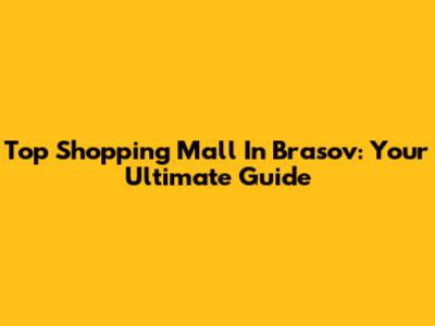 Top Shopping Mall In Brasov: Your Ultimate Guide