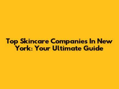 Top Skincare Companies In New York: Your Ultimate Guide