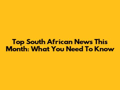 Top South African News This Month: What You Need To Know