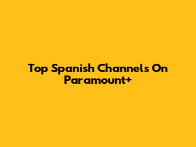 Top Spanish Channels On Paramount+