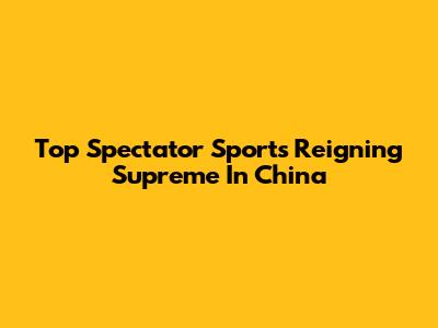 Top Spectator Sports Reigning Supreme In China