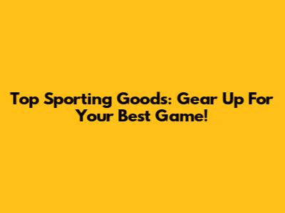 Top Sporting Goods: Gear Up For Your Best Game!