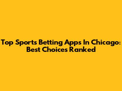 Top Sports Betting Apps In Chicago: Best Choices Ranked