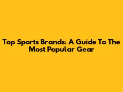 Top Sports Brands: A Guide To The Most Popular Gear