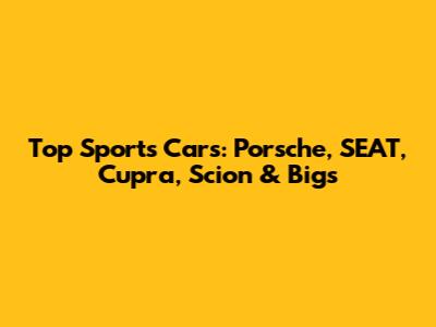 Top Sports Cars: Porsche, SEAT, Cupra, Scion & Big's