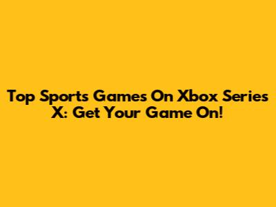 Top Sports Games On Xbox Series X: Get Your Game On!