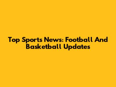 Top Sports News: Football And Basketball Updates