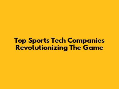 Top Sports Tech Companies Revolutionizing The Game