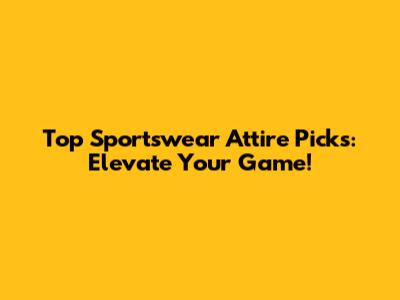 Top Sportswear Attire Picks: Elevate Your Game!
