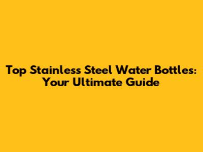 Top Stainless Steel Water Bottles: Your Ultimate Guide
