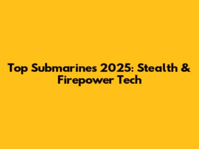Top Submarines 2025: Stealth & Firepower Tech