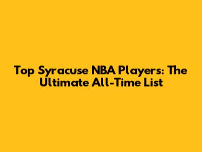 Top Syracuse NBA Players: The Ultimate All-Time List