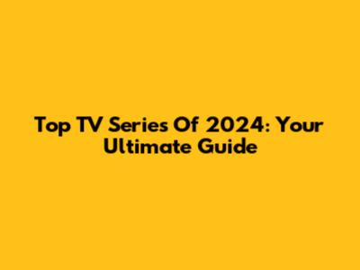 Top TV Series Of 2024: Your Ultimate Guide