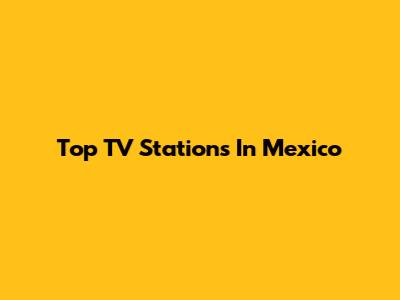 Top TV Stations In Mexico