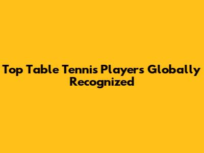 Top Table Tennis Players Globally Recognized