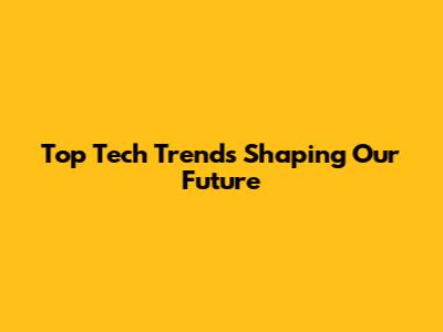 Top Tech Trends Shaping Our Future
